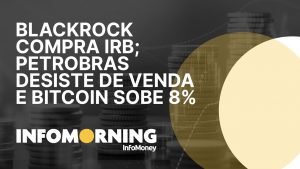 IRB: BlackRock aumenta participação na empresa; Petrobras desiste de venda e Bitcoin sobe 8%